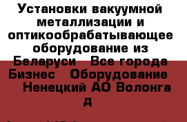 Установки вакуумной металлизации и оптикообрабатывающее оборудование из Беларуси - Все города Бизнес » Оборудование   . Ненецкий АО,Волонга д.